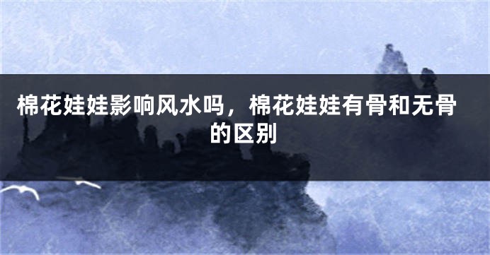 棉花娃娃影响风水吗，棉花娃娃有骨和无骨的区别
