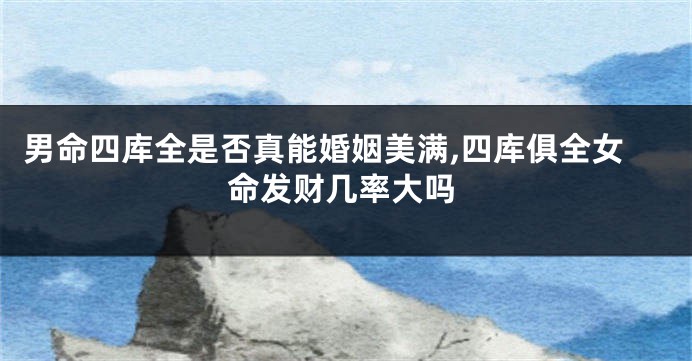 男命四库全是否真能婚姻美满,四库俱全女命发财几率大吗