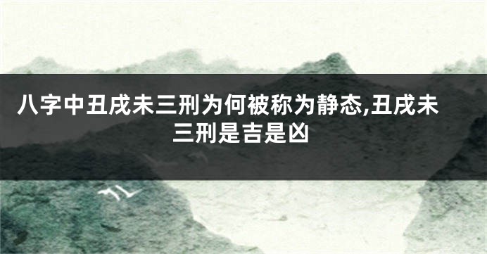 八字中丑戌未三刑为何被称为静态,丑戌未三刑是吉是凶