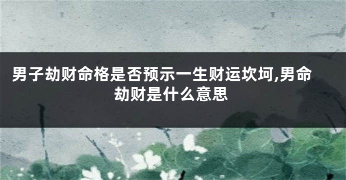 男子劫财命格是否预示一生财运坎坷,男命劫财是什么意思