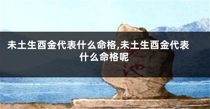 未土生酉金代表什么命格,未土生酉金代表什么命格呢