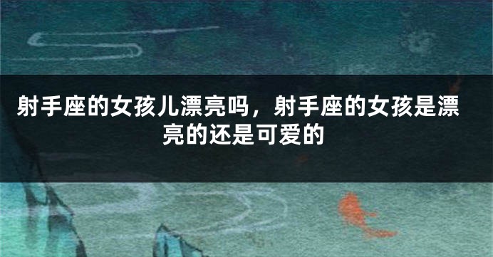 射手座的女孩儿漂亮吗，射手座的女孩是漂亮的还是可爱的