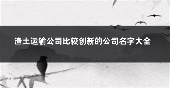 渣土运输公司比较创新的公司名字大全