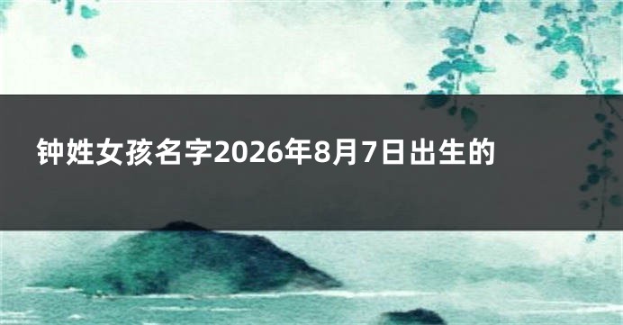 钟姓女孩名字2026年8月7日出生的