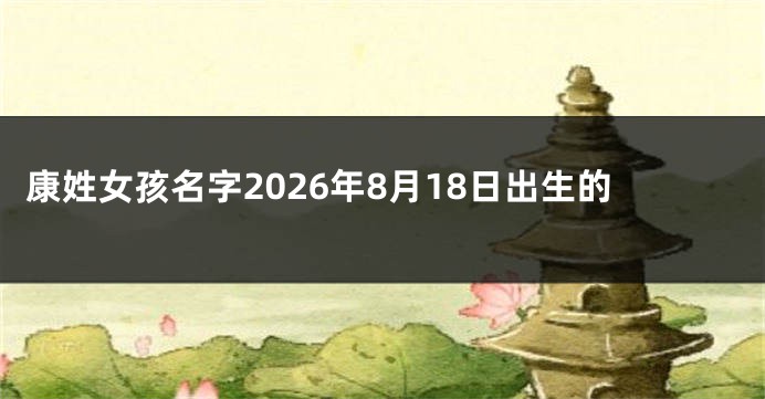 康姓女孩名字2026年8月18日出生的