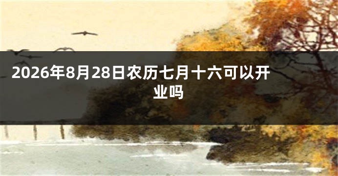 2026年8月28日农历七月十六可以开业吗