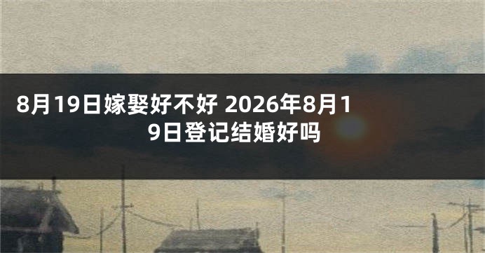 8月19日嫁娶好不好 2026年8月19日登记结婚好吗