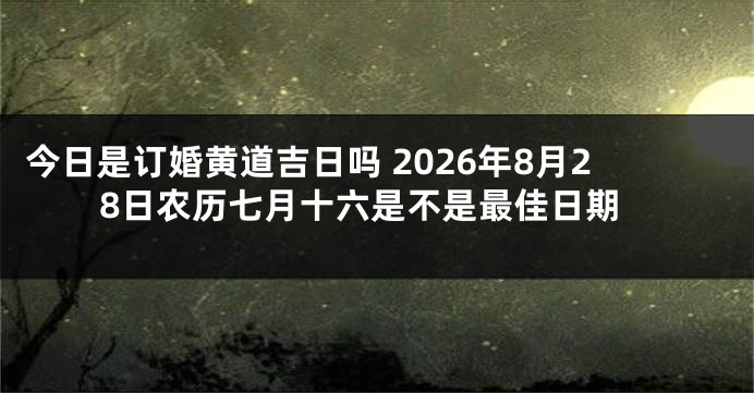 今日是订婚黄道吉日吗 2026年8月28日农历七月十六是不是最佳日期