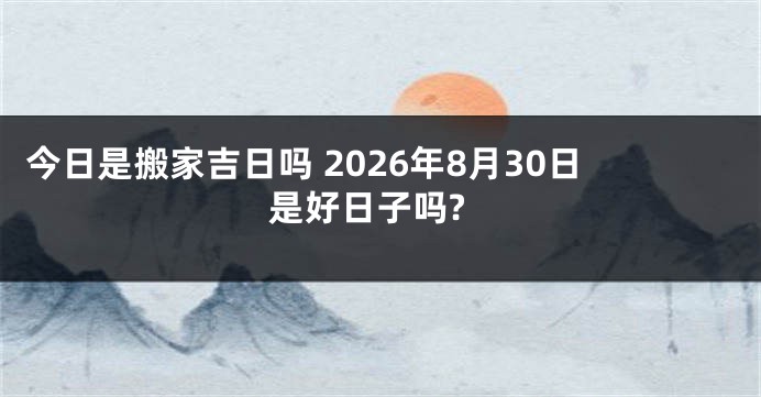 今日是搬家吉日吗 2026年8月30日是好日子吗?