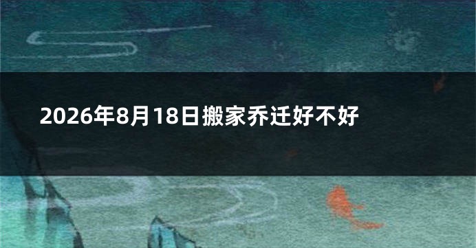 2026年8月18日搬家乔迁好不好