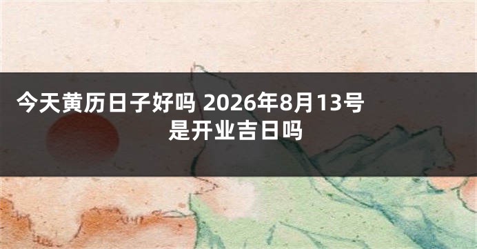 今天黄历日子好吗 2026年8月13号是开业吉日吗
