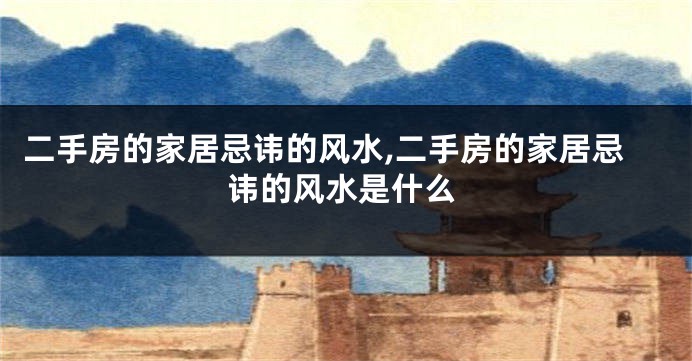 二手房的家居忌讳的风水,二手房的家居忌讳的风水是什么