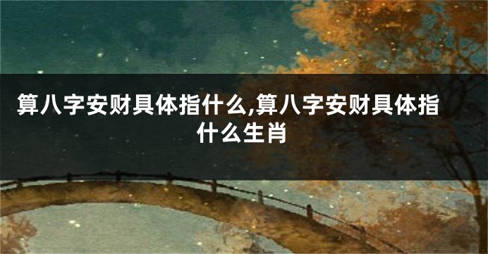 算八字安财具体指什么,算八字安财具体指什么生肖