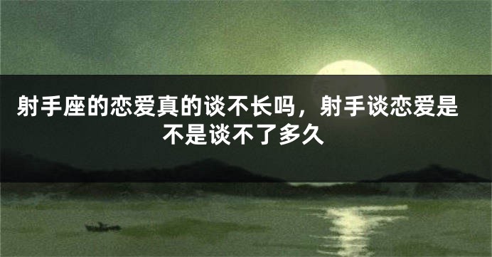 射手座的恋爱真的谈不长吗,射手谈恋爱是不是谈不了多久