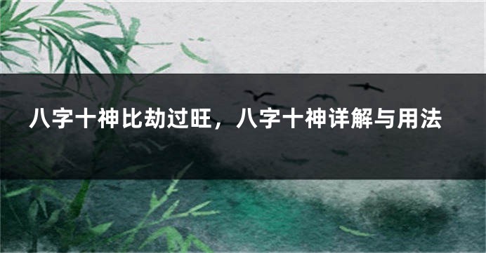 八字十神比劫过旺，八字十神详解与用法