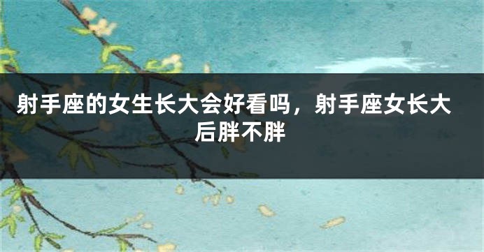 射手座的女生长大会好看吗，射手座女长大后胖不胖