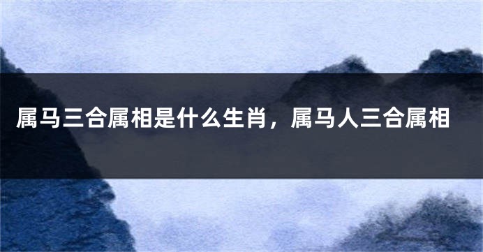 属马三合属相是什么生肖，属马人三合属相