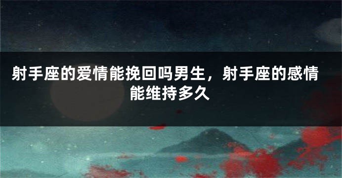 射手座的爱情能挽回吗男生，射手座的感情能维持多久