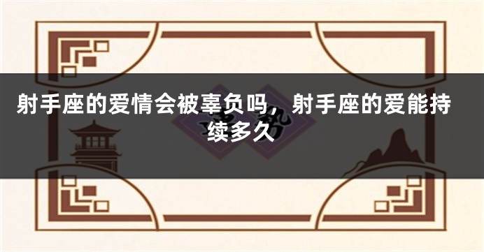 射手座的爱情会被辜负吗，射手座的爱能持续多久