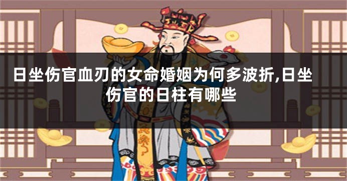 日坐伤官血刃的女命婚姻为何多波折,日坐伤官的日柱有哪些