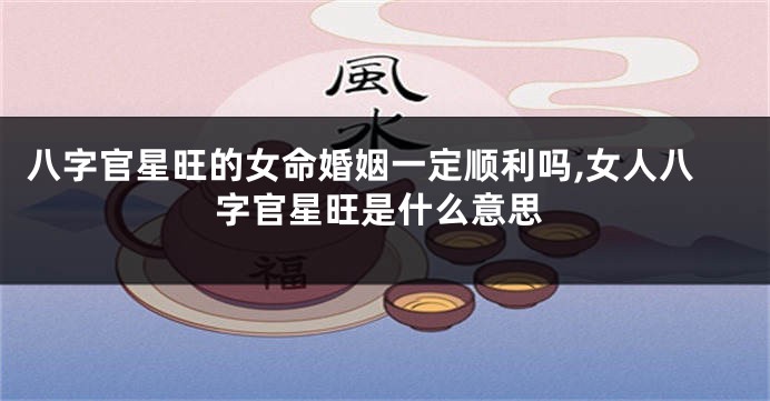 八字官星旺的女命婚姻一定顺利吗,女人八字官星旺是什么意思