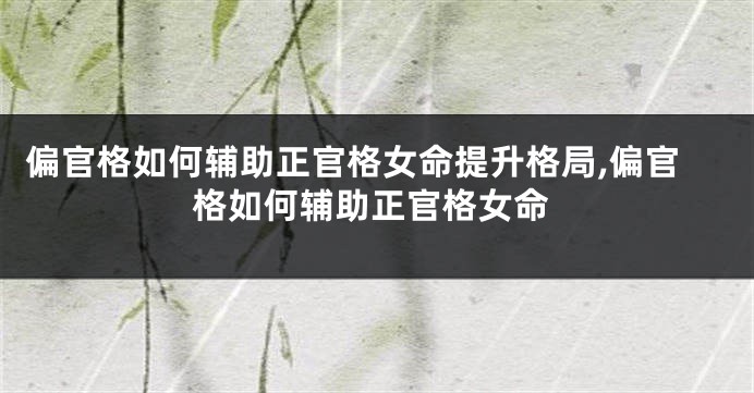 偏官格如何辅助正官格女命提升格局,偏官格如何辅助正官格女命