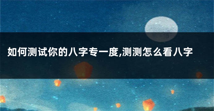 如何测试你的八字专一度,测测怎么看八字