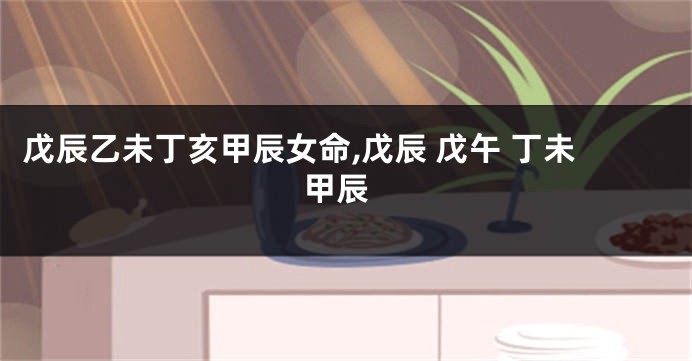 戊辰乙未丁亥甲辰女命,戊辰 戊午 丁未 甲辰