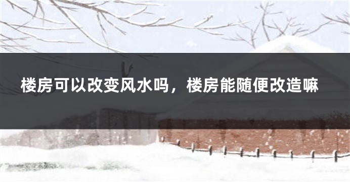 楼房可以改变风水吗,楼房能随便改造嘛