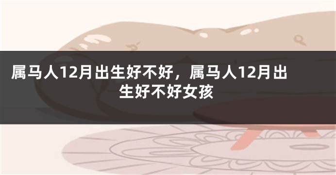属马人12月出生好不好，属马人12月出生好不好女孩