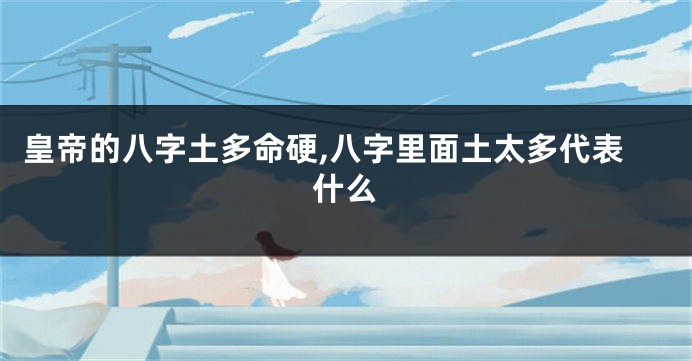 皇帝的八字土多命硬,八字里面土太多代表什么