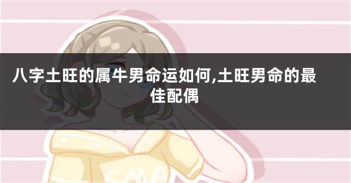 八字土旺的属牛男命运如何,土旺男命的最佳配偶