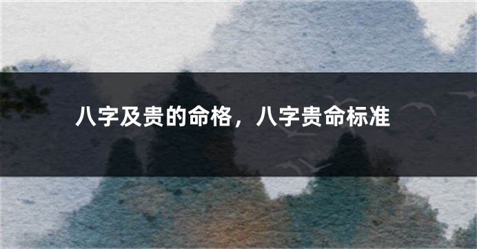 八字及贵的命格，八字贵命标准