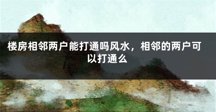 楼房相邻两户能打通吗风水，相邻的两户可以打通么