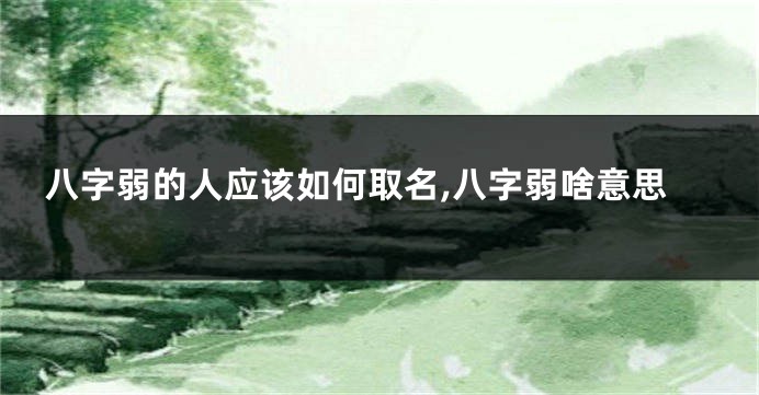 八字弱的人应该如何取名,八字弱啥意思