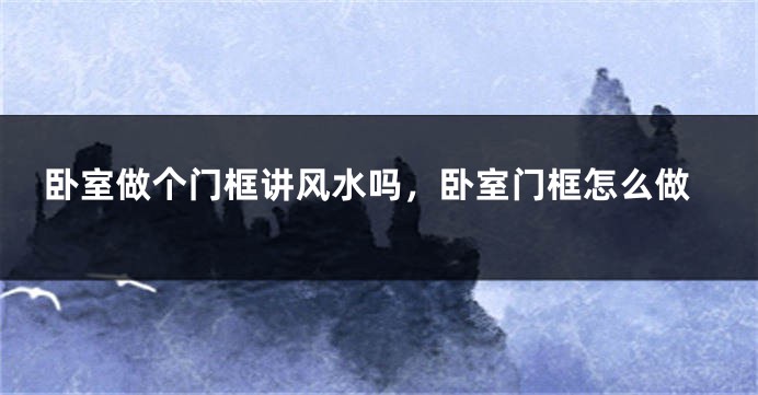 卧室做个门框讲风水吗，卧室门框怎么做