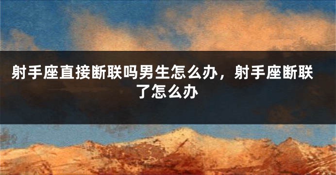 射手座直接断联吗男生怎么办,射手座断联了怎么办