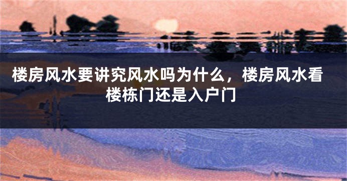 楼房风水要讲究风水吗为什么,楼房风水看楼栋门还是入户门