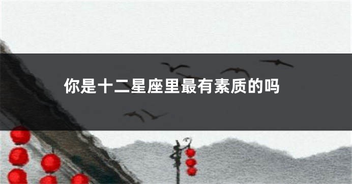 你是十二星座里最有素质的吗