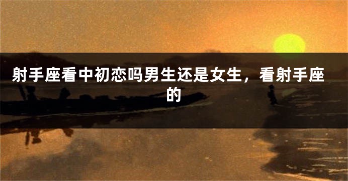 射手座看中初恋吗男生还是女生,看射手座的