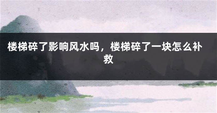 楼梯碎了影响风水吗,楼梯碎了一块怎么补救