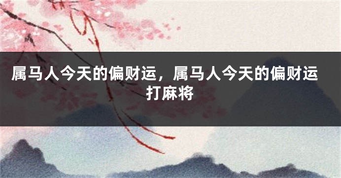 属马人今天的偏财运,属马人今天的偏财运打麻将