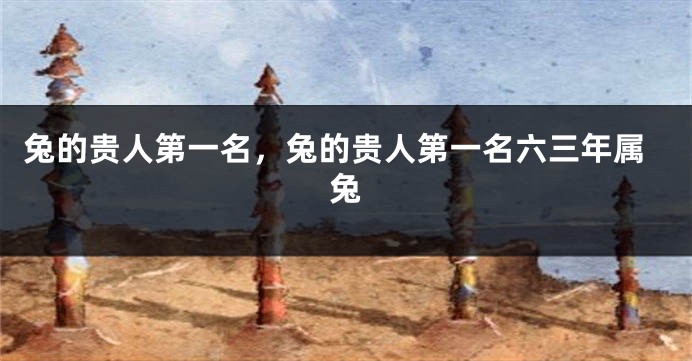 兔的贵人第一名,兔的贵人第一名六三年属兔